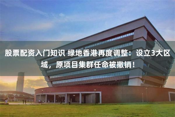 股票配资入门知识 绿地香港再度调整：设立3大区域，原项目集群任命被撤销！
