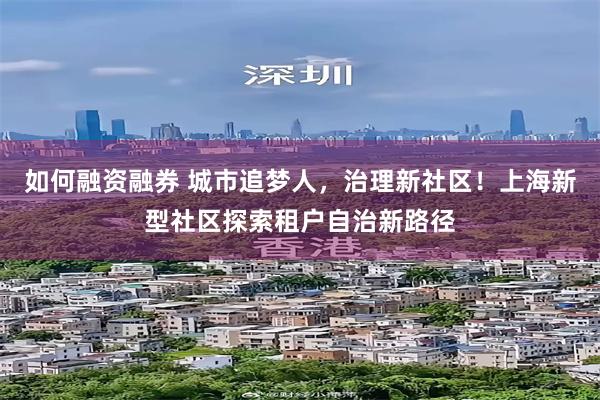 如何融资融券 城市追梦人，治理新社区！上海新型社区探索租户自治新路径