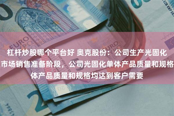 杠杆炒股哪个平台好 奥克股份：公司生产光固化单体产品并进入市场销售准备阶段，公司光固化单体产品质量和规格均达到客户需要