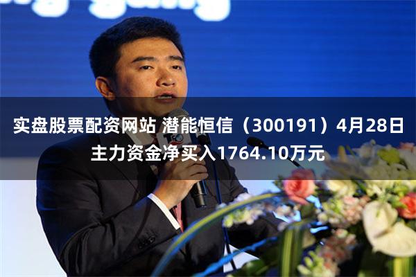 实盘股票配资网站 潜能恒信（300191）4月28日主力资金净买入1764.10万元