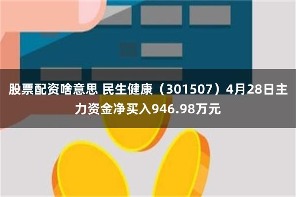 股票配资啥意思 民生健康（301507）4月28日主力资金净买入946.98万元
