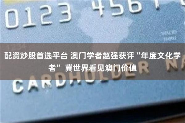 配资炒股首选平台 澳门学者赵强获评“年度文化学者” 冀世界看见澳门价值