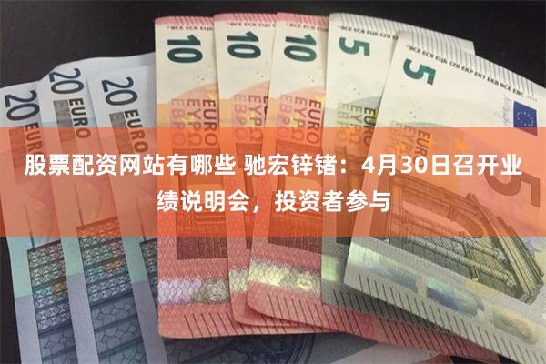 股票配资网站有哪些 驰宏锌锗：4月30日召开业绩说明会，投资者参与