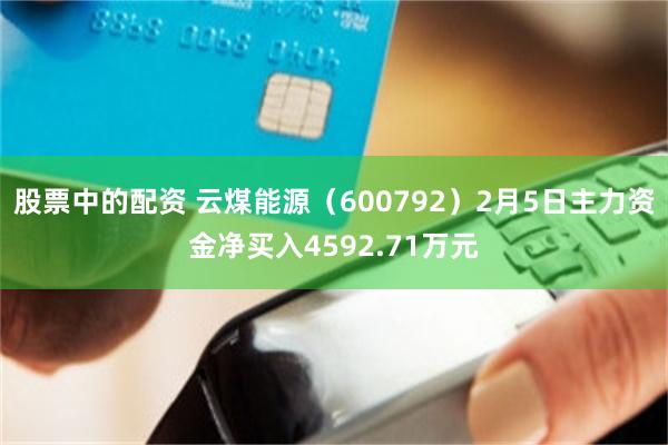 股票中的配资 云煤能源（600792）2月5日主力资金净买入4592.71万元