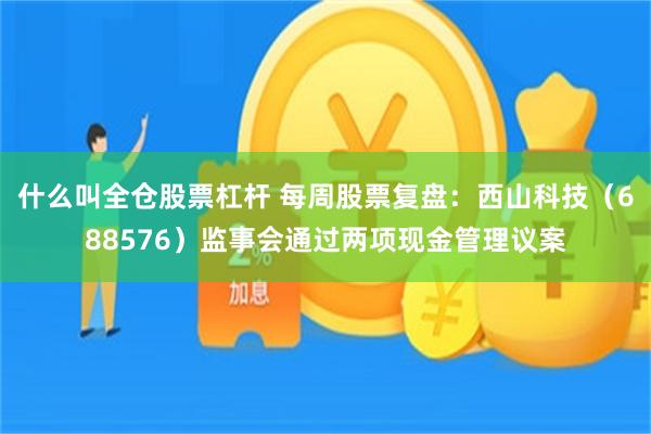 什么叫全仓股票杠杆 每周股票复盘：西山科技（688576）监事会通过两项现金管理议案