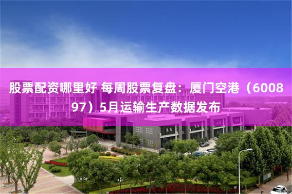 股票配资哪里好 每周股票复盘：厦门空港（600897）5月运输生产数据发布