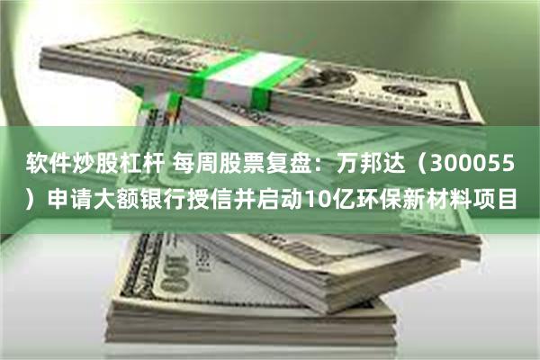 软件炒股杠杆 每周股票复盘：万邦达（300055）申请大额银行授信并启动10亿环保新材料项目