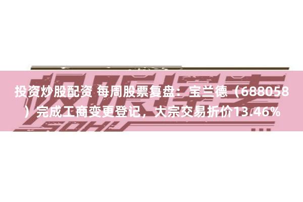 投资炒股配资 每周股票复盘：宝兰德（688058）完成工商变更登记，大宗交易折价13.46%