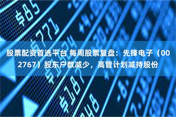股票配资首选平台 每周股票复盘：先锋电子（002767）股东户数减少，高管计划减持股份