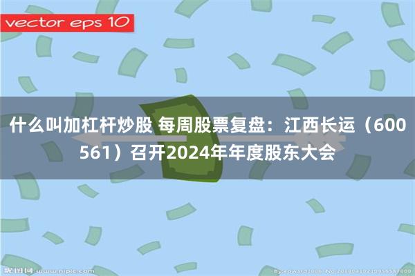 什么叫加杠杆炒股 每周股票复盘：江西长运（600561）召开2024年年度股东大会