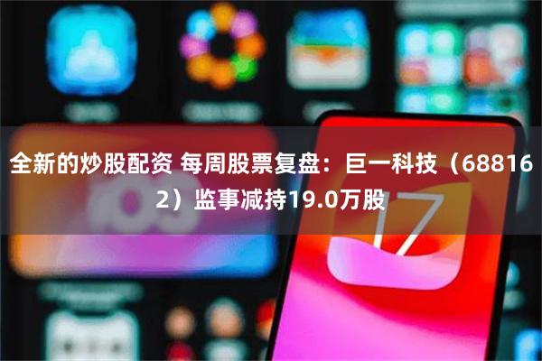 全新的炒股配资 每周股票复盘：巨一科技（688162）监事减持19.0万股