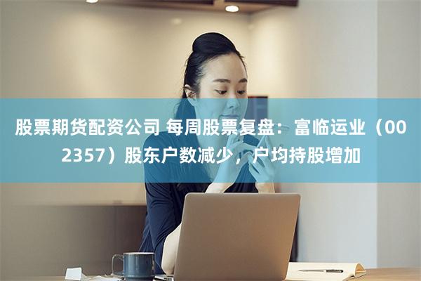 股票期货配资公司 每周股票复盘：富临运业（002357）股东户数减少，户均持股增加