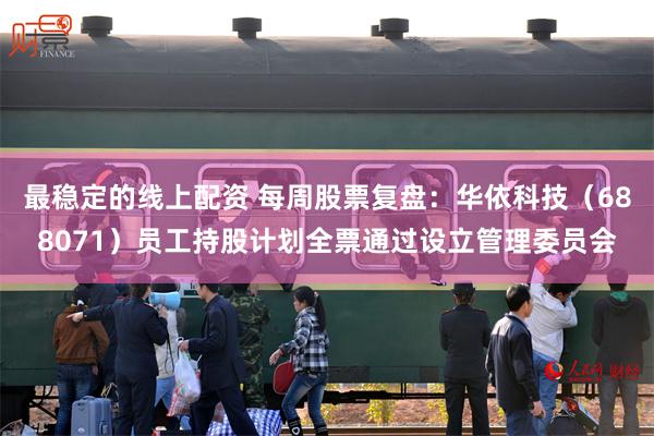 最稳定的线上配资 每周股票复盘：华依科技（688071）员工持股计划全票通过设立管理委员会