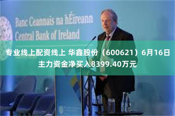 专业线上配资线上 华鑫股份（600621）6月16日主力资金净买入8399.40万元