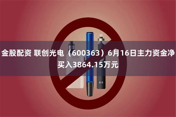 金股配资 联创光电（600363）6月16日主力资金净买入3864.15万元