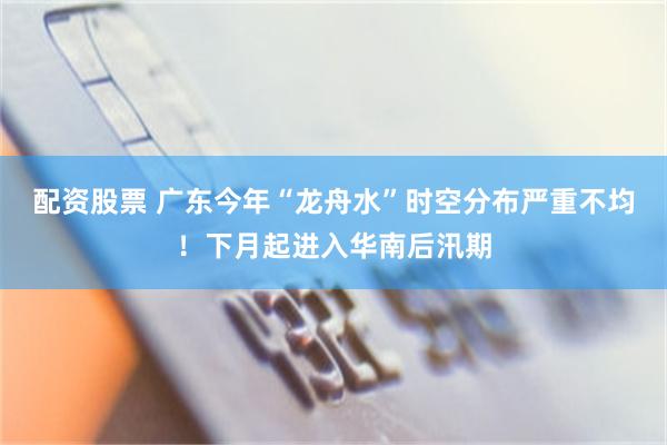 配资股票 广东今年“龙舟水”时空分布严重不均！下月起进入华南后汛期
