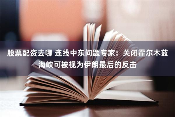 股票配资去哪 连线中东问题专家：关闭霍尔木兹海峡可被视为伊朗最后的反击