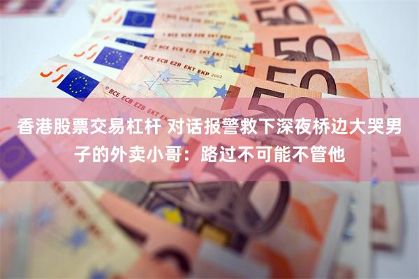 香港股票交易杠杆 对话报警救下深夜桥边大哭男子的外卖小哥：路过不可能不管他