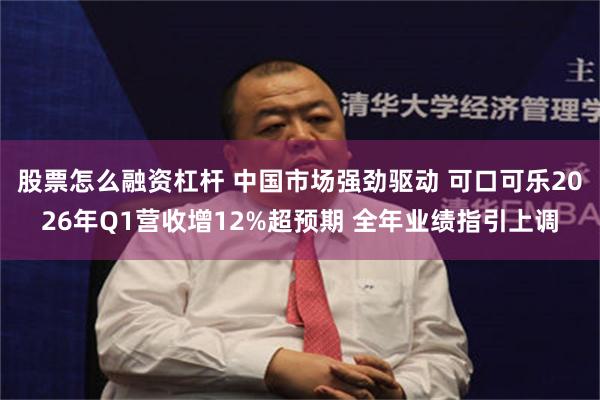 股票怎么融资杠杆 中国市场强劲驱动 可口可乐2026年Q1营收增12%超预期 全年业绩指引上调