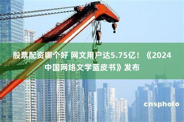 股票配资哪个好 网文用户达5.75亿！《2024中国网络文学蓝皮书》发布
