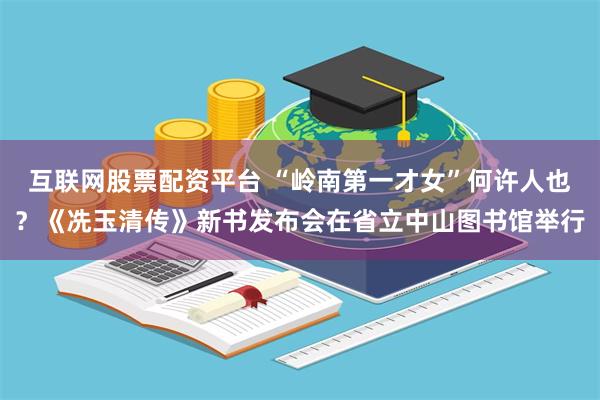 互联网股票配资平台 “岭南第一才女”何许人也?《冼玉清传》新书发布会在省立中山图书馆举行