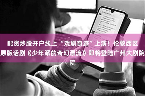 配资炒股开户线上 “戏剧奇迹”上演！伦敦西区原版话剧《少年派的奇幻漂流》即将登陆广州大剧院