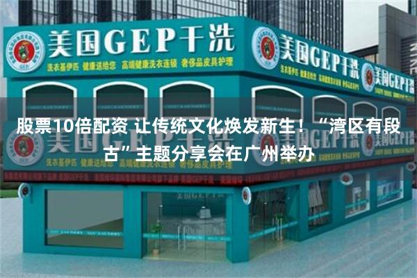 股票10倍配资 让传统文化焕发新生！“湾区有段古”主题分享会在广州举办