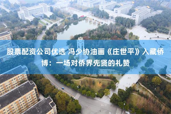 股票配资公司优选 冯少协油画《庄世平》入藏侨博:一场对侨界先贤的礼赞