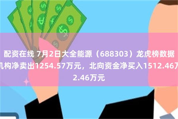 配资在线 7月2日大全能源（688303）龙虎榜数据：机构净卖出1254.57万元，北向资金净买入1512.46万元