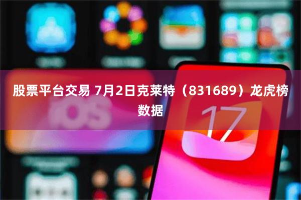股票平台交易 7月2日克莱特（831689）龙虎榜数据
