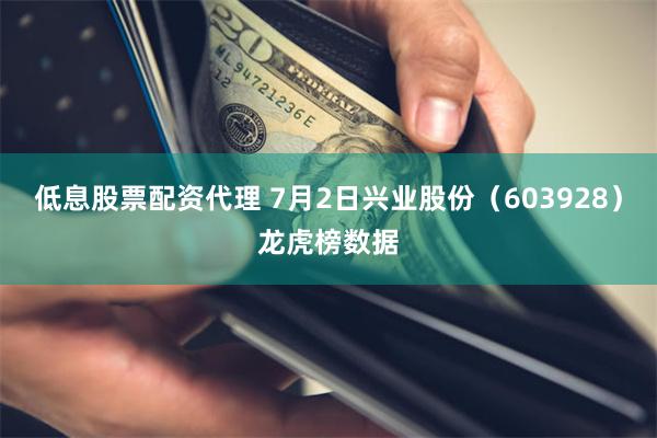 低息股票配资代理 7月2日兴业股份(603928)龙虎榜数据