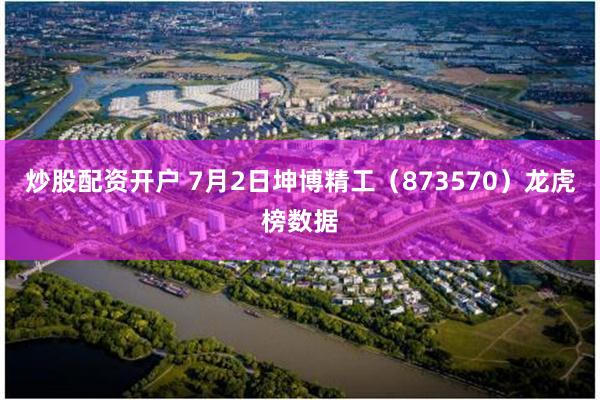 炒股配资开户 7月2日坤博精工（873570）龙虎榜数据