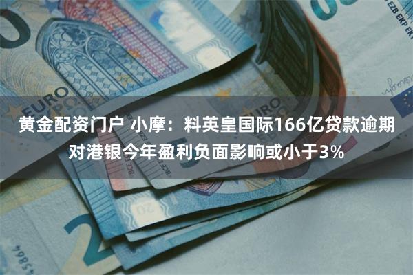 黄金配资门户 小摩：料英皇国际166亿贷款逾期对港银今年盈利负面影响或小于3%