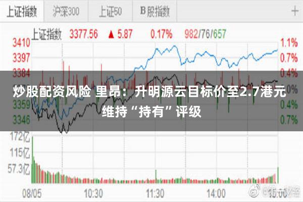 炒股配资风险 里昂：升明源云目标价至2.7港元 维持“持有”评级