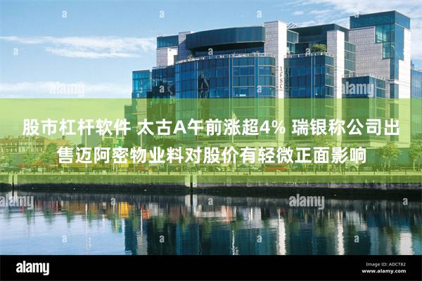 股市杠杆软件 太古A午前涨超4% 瑞银称公司出售迈阿密物业料对股价有轻微正面影响