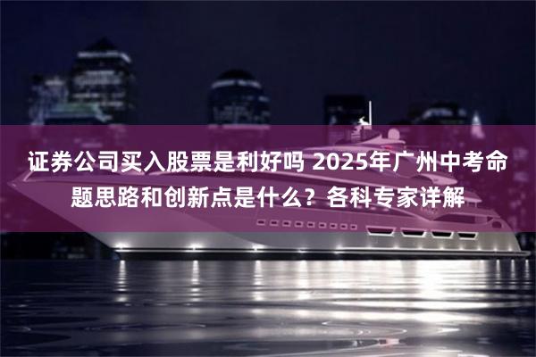 证券公司买入股票是利好吗 2025年广州中考命题思路和创新点是什么？各科专家详解