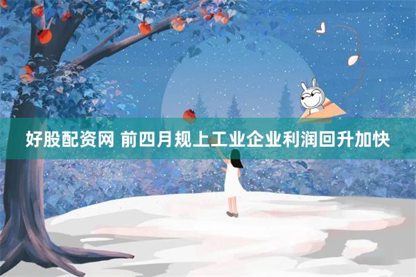 好股配资网 前四月规上工业企业利润回升加快