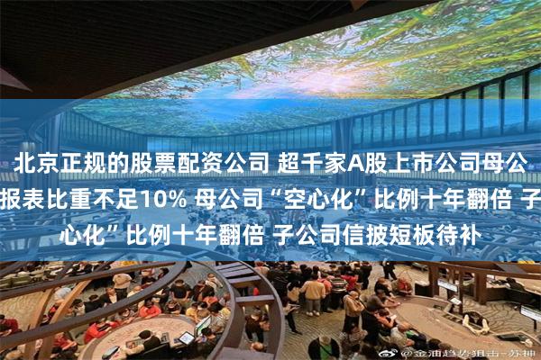 北京正规的股票配资公司 超千家A股上市公司母公司营业收入占合并报表比重不足10% 母公司“空心化”比例十年翻倍 子公司信披短板待补
