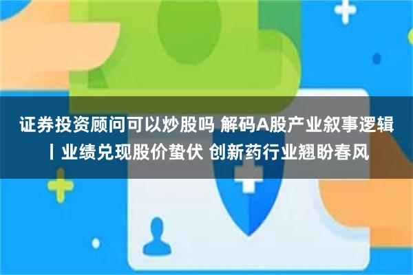 证券投资顾问可以炒股吗 解码A股产业叙事逻辑丨业绩兑现股价蛰伏 创新药行业翘盼春风