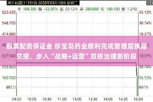 股票配资保证金 珍宝岛药业顺利完成管理层换届交接，步入“战略+运营”双核治理新阶段