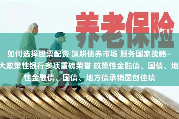 如何选择股票配资 深耕债券市场 服务国家战略——渤海银行揽获三大政策性银行多项重磅荣誉 政策性金融债、国债、地方债承销屡创佳绩