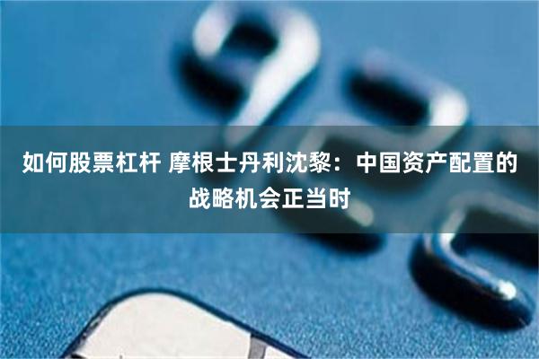 如何股票杠杆 摩根士丹利沈黎：中国资产配置的战略机会正当时
