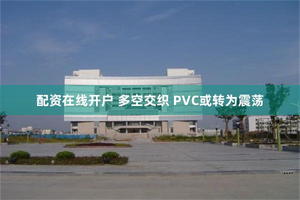 配资在线开户 多空交织 PVC或转为震荡