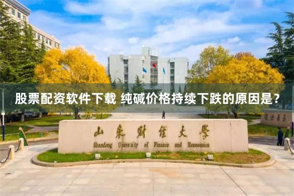股票配资软件下载 纯碱价格持续下跌的原因是？