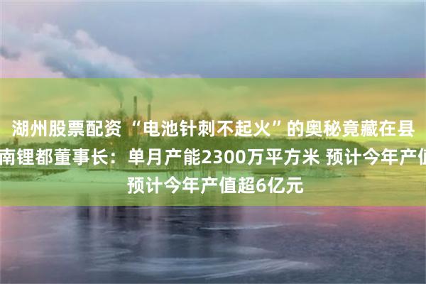湖州股票配资 “电池针刺不起火”的奥秘竟藏在县城里？湖南锂都董事长：单月产能2300万平方米 预计今年产值超6亿元