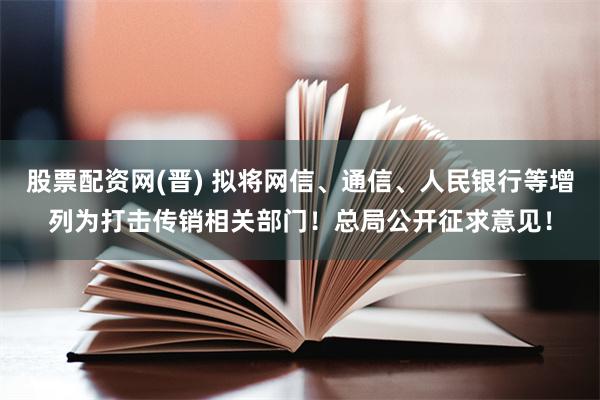 股票配资网(晋) 拟将网信、通信、人民银行等增列为打击传销相关部门！总局公开征求意见！