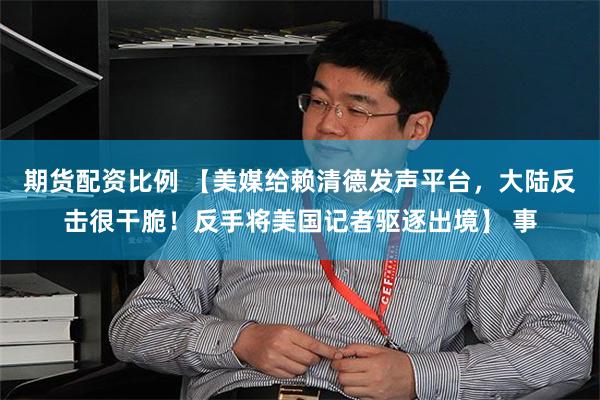 期货配资比例 【美媒给赖清德发声平台，大陆反击很干脆！反手将美国记者驱逐出境】 事