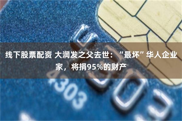 线下股票配资 大润发之父去世：“最坏”华人企业家，将捐95%的财产