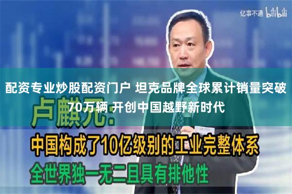 配资专业炒股配资门户 坦克品牌全球累计销量突破70万辆 开创中国越野新时代