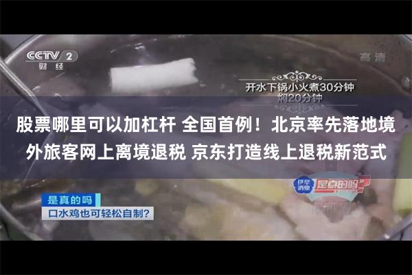 股票哪里可以加杠杆 全国首例！北京率先落地境外旅客网上离境退税 京东打造线上退税新范式